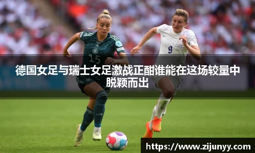 德国女足与瑞士女足激战正酣谁能在这场较量中脱颖而出